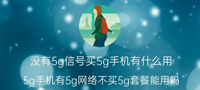 没有5g信号买5g手机有什么用 5g手机有5g网络不买5g套餐能用吗？